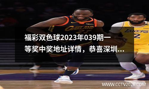 福彩双色球2023年039期一等奖中奖地址详情，恭喜深圳彩民又中