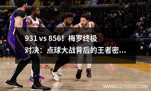 931 vs 856！梅罗终极对决：点球大战背后的王者密码