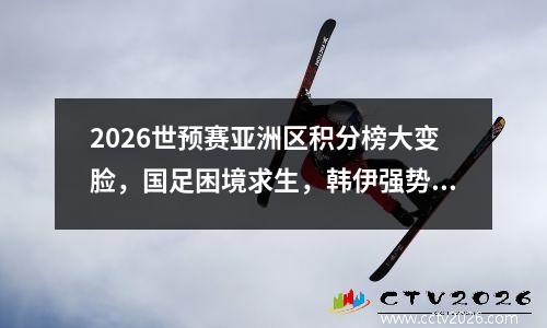 2026世预赛亚洲区积分榜大变脸，国足困境求生，韩伊强势领跑
