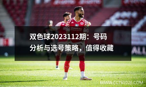 双色球2023112期：号码分析与选号策略，值得收藏