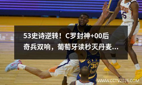 53史诗逆转！C罗封神+00后奇兵双响，葡萄牙读秒灭丹麦进四强