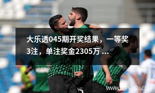 大乐透045期开奖结果，一等奖3注，单注奖金2305万