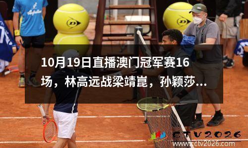 10月19日直播澳门冠军赛16场，林高远战梁靖崑，孙颖莎抽的签