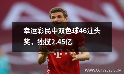 幸运彩民中双色球46注头奖，独揽2.45亿
