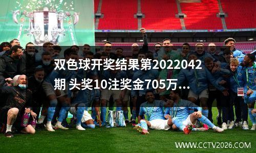 双色球开奖结果第2022042期 头奖10注奖金705万