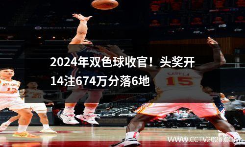 2024年双色球收官！头奖开14注674万分落6地