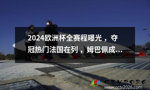 2024欧洲杯全赛程曝光 ，夺冠热门法国在列 ，姆巴佩成金靴杯热门