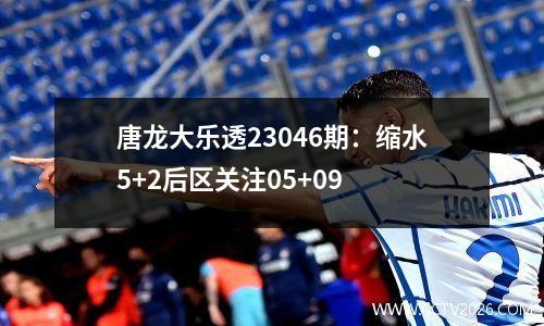 唐龙大乐透23046期：缩水5+2后区关注05+09