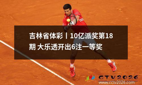 吉林省体彩丨10亿派奖第18期 大乐透开出6注一等奖