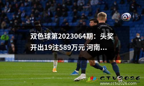 双色球第2023064期：头奖开出19注589万元 河南揽9注大奖