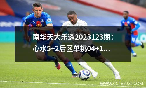 南华天大乐透2023123期：心水5+2后区单挑04+12，前区独胆看好21