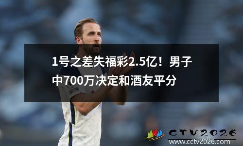 1号之差失福彩2.5亿！男子中700万决定和酒友平分