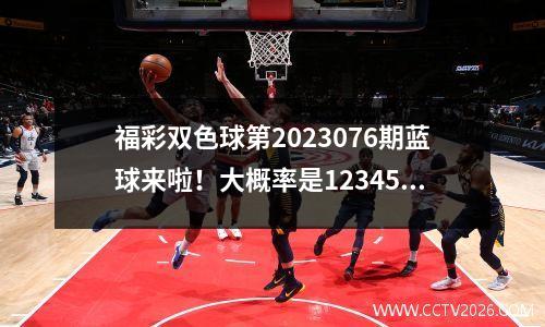 福彩双色球第2023076期蓝球来啦！大概率是123456尾的