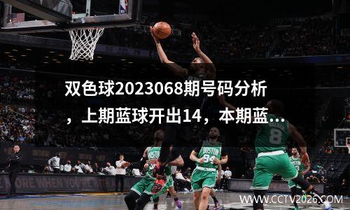 双色球2023068期号码分析，上期蓝球开出14，本期蓝球关注01、05