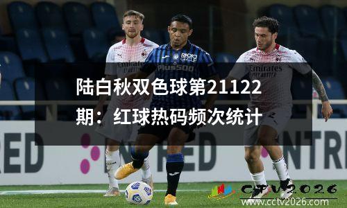 陆白秋双色球第21122期：红球热码频次统计