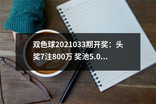 双色球2021033期开奖：头奖7注800万 奖池5.02亿