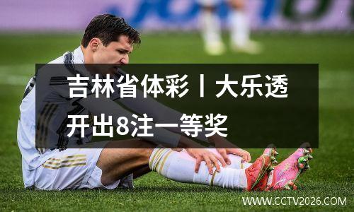 吉林省体彩丨大乐透开出8注一等奖