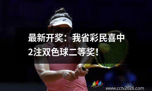 最新开奖：我省彩民喜中2注双色球二等奖！