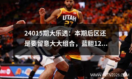 24015期大乐透：本期后区还是要留意大大组合，蓝胆12