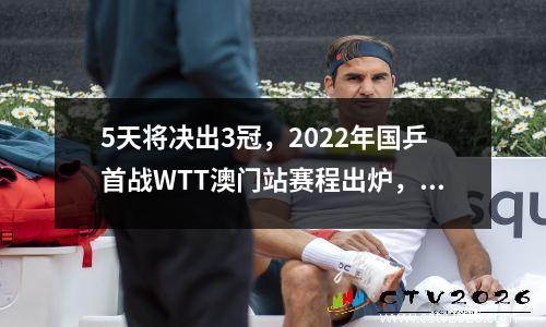 5天将决出3冠，2022年国乒首战WTT澳门站赛程出炉，奖金高达千万
