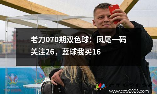老刀070期双色球：凤尾一码关注26，蓝球我买16