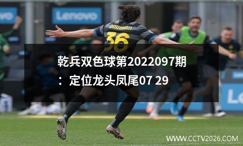 乾兵双色球第2022097期：定位龙头凤尾07 29