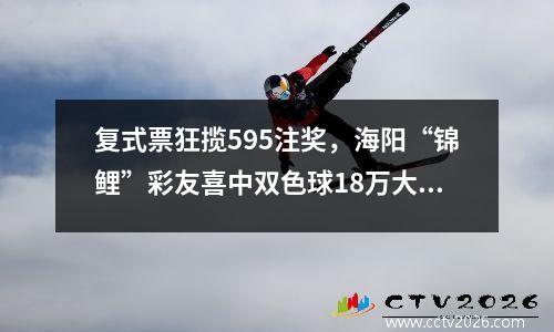 复式票狂揽595注奖，海阳“锦鲤”彩友喜中双色球18万大奖！
