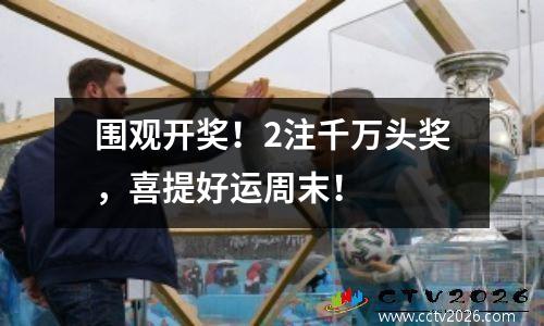 围观开奖！2注千万头奖，喜提好运周末！
