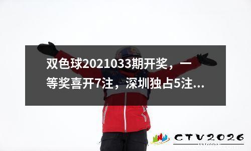双色球2021033期开奖，一等奖喜开7注，深圳独占5注