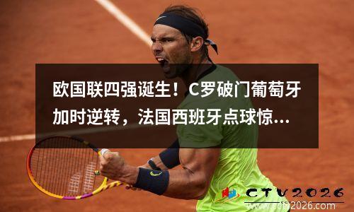 欧国联四强诞生！C罗破门葡萄牙加时逆转，法国西班牙点球惊魂