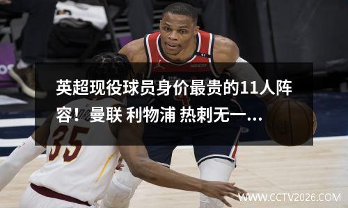 英超现役球员身价最贵的11人阵容！曼联 利物浦 热刺无一人入围