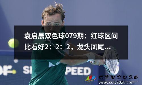 袁启晨双色球079期：红球区间比看好2：2：2，龙头凤尾关注03、27