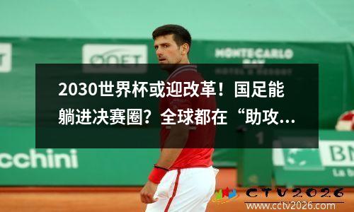 2030世界杯或迎改革！国足能躺进决赛圈？全球都在“助攻”