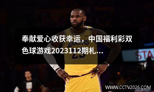 奉献爱心收获幸运，中国福利彩双色球游戏2023112期札记