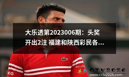 大乐透第2023006期：头奖开出2注 福建和陕西彩民各得1800万元大奖