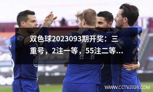 双色球2023093期开奖：三重号，2注一等，55注二等，22.02亿奖池