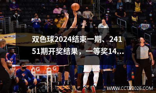 双色球2024结束一期、24151期开奖结果，一等奖14注，单注674万元