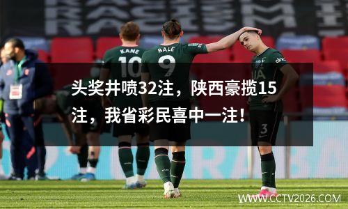 头奖井喷32注，陕西豪揽15注，我省彩民喜中一注！