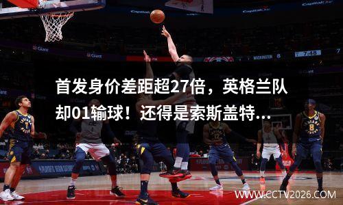 首发身价差距超27倍，英格兰队却01输球！还得是索斯盖特啊......
