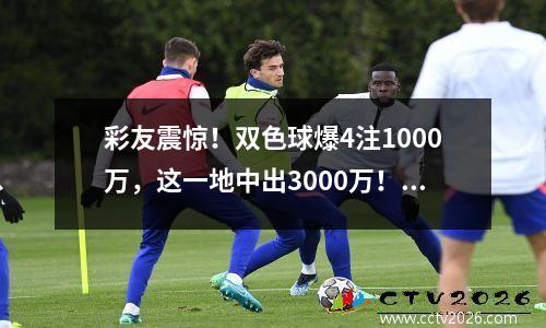 彩友震惊！双色球爆4注1000万，这一地中出3000万！