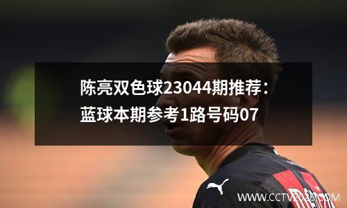 陈亮双色球23044期推荐：蓝球本期参考1路号码07