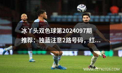 冰丫头双色球第2024097期推荐：独蓝注意2路号码，红胆参考04 22