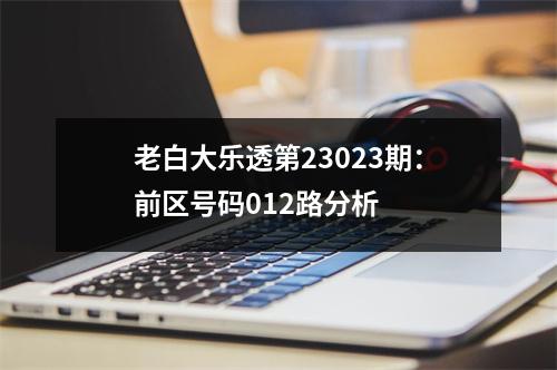 老白大乐透第23023期：前区号码012路分析