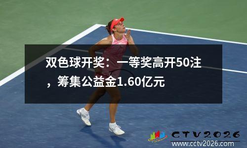 双色球开奖：一等奖高开50注，筹集公益金1.60亿元