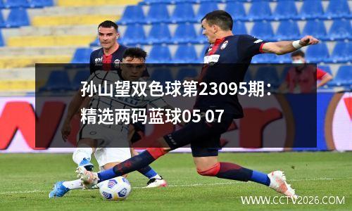孙山望双色球第23095期：精选两码蓝球05 07