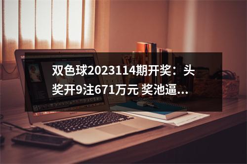 双色球2023114期开奖：头奖开9注671万元 奖池逼近历史极值