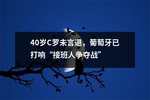 40岁C罗未言退，葡萄牙已打响“接班人争夺战”