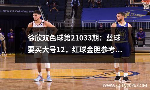 徐欣双色球第21033期：蓝球要买大号12，红球金胆参考06
