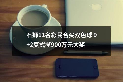 石狮11名彩民合买双色球 9+2复式揽900万元大奖