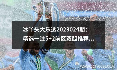 冰丫头大乐透2023024期：精选一注5+2前区双胆推荐04和34